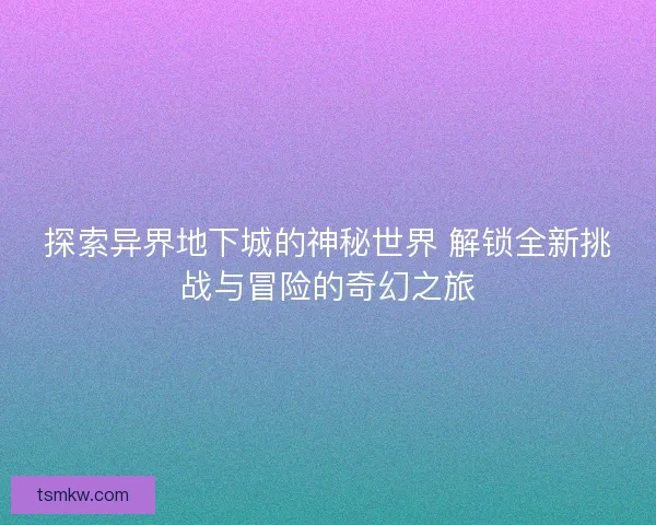 探索异界地下城的神秘世界 解锁全新挑战与冒险的奇幻之旅