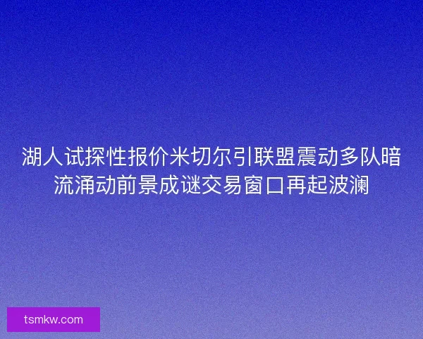 湖人试探性报价米切尔引联盟震动多队暗流涌动前景成谜交易窗口再起波澜