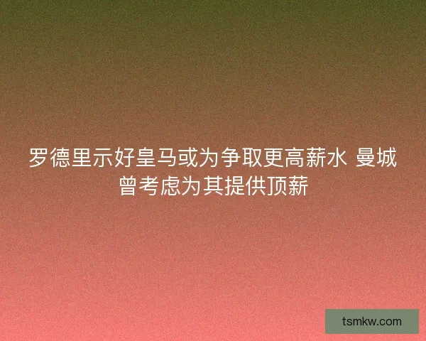 罗德里示好皇马或为争取更高薪水 曼城曾考虑为其提供顶薪