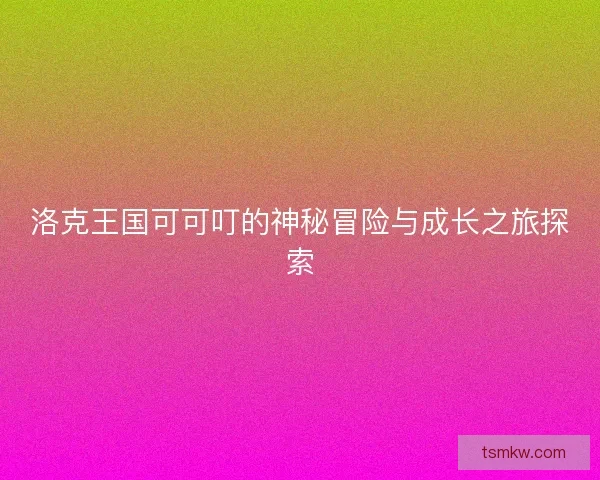 洛克王国可可叮的神秘冒险与成长之旅探索