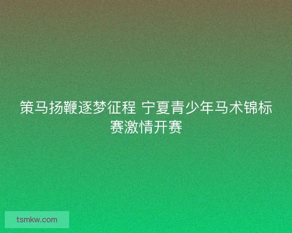 策马扬鞭逐梦征程 宁夏青少年马术锦标赛激情开赛