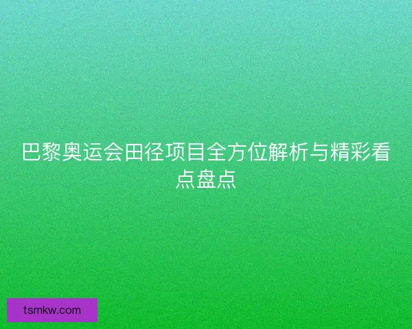 巴黎奥运会田径项目全方位解析与精彩看点盘点
