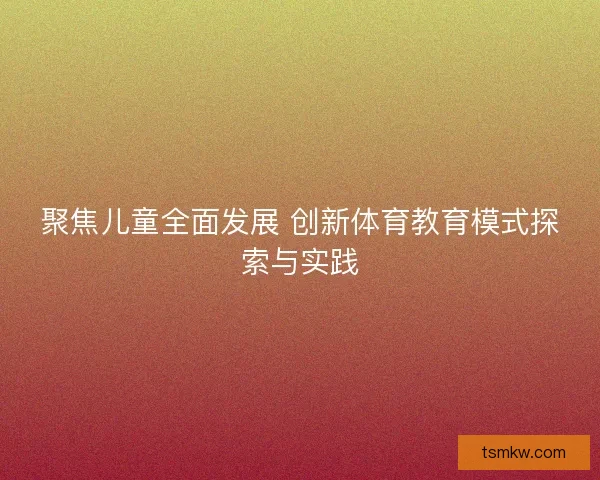 聚焦儿童全面发展 创新体育教育模式探索与实践