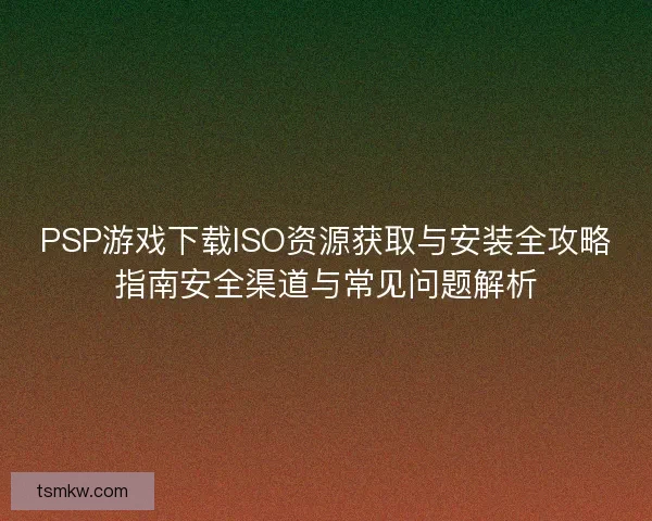 PSP游戏下载ISO资源获取与安装全攻略指南安全渠道与常见问题解析