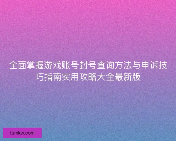 全面掌握游戏账号封号查询方法与申诉技巧指南实用攻略大全最新版