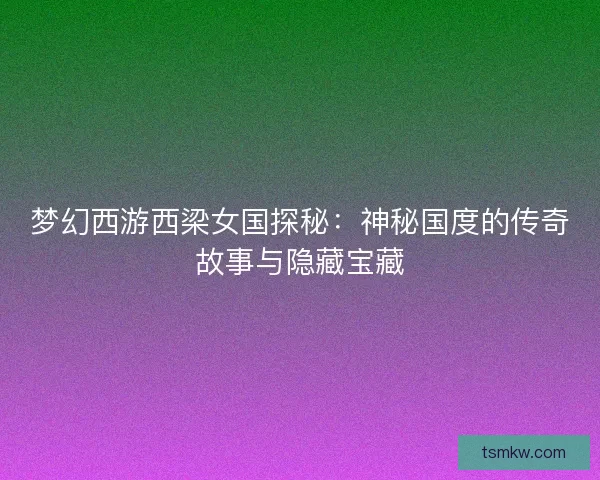 梦幻西游西梁女国探秘：神秘国度的传奇故事与隐藏宝藏