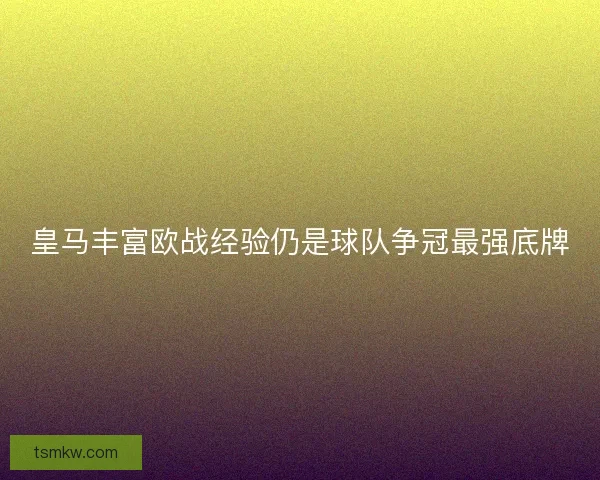 皇马丰富欧战经验仍是球队争冠最强底牌