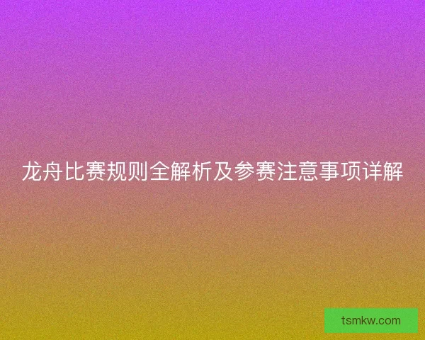 龙舟比赛规则全解析及参赛注意事项详解